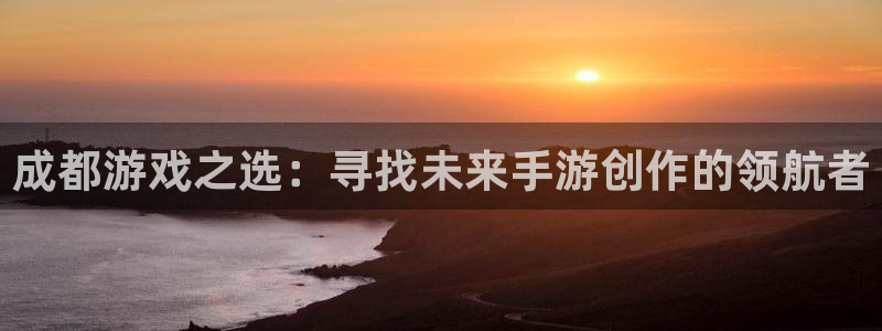 汇丰娱乐开奖结果查询：成都游戏之选：寻找未来手游创作的领航者