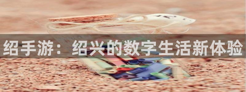 pc汇丰娱乐预测百分比：绍手游：绍兴的数字生活新体验