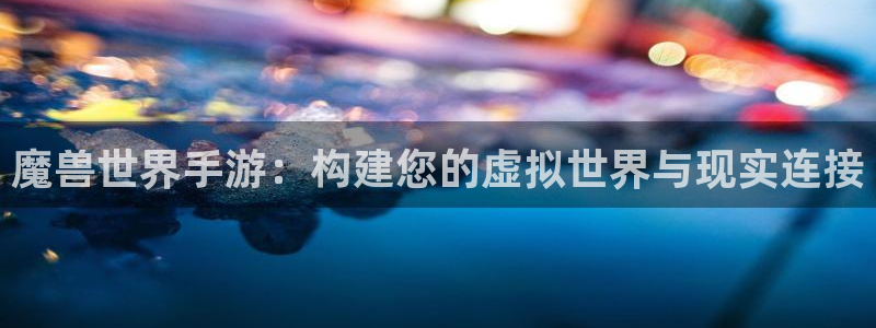 汇丰娱乐app最新版：魔兽世界手游：构建您的虚拟世界与现实连