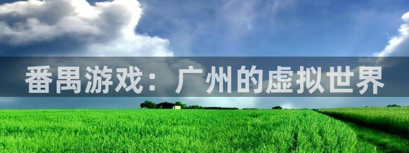 汇丰娱乐app最新版：番禺游戏：广州的虚拟世界