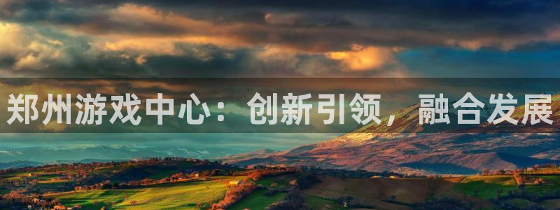 汇丰娱乐app苹果下载链接：郑州游戏中心：创新引领，融合发展