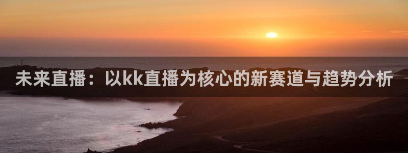 so米赛事直播：未来直播：以kk直播为核心的新赛道与趋势分析