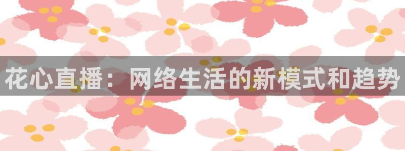so米体育在线直播足球直播：花心直播：网络生活的新模式和趋势